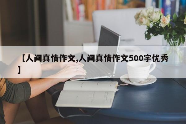 【人间真情作文,人间真情作文500字优秀】