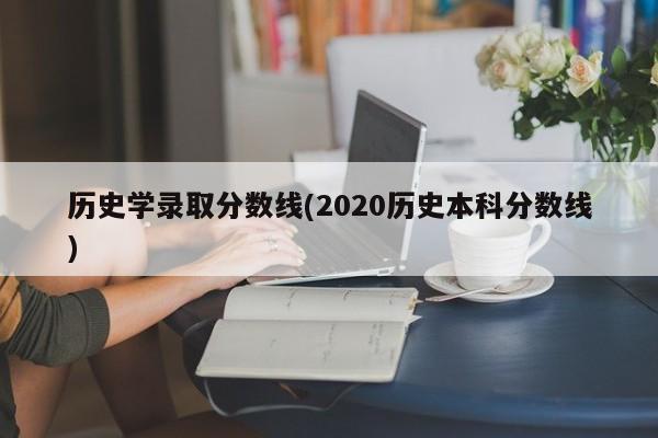 历史学录取分数线(2020历史本科分数线)