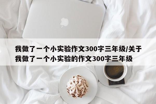 我做了一个小实验作文300字三年级/关于我做了一个小实验的作文300字三年级