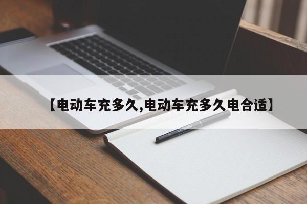 【电动车充多久,电动车充多久电合适】