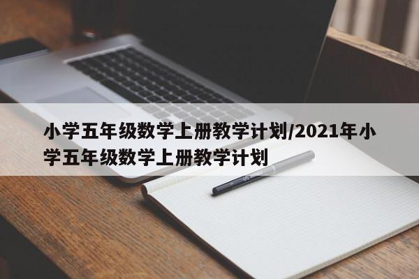 小学五年级数学上册教学计划/2021年小学五年级数学上册教学计划