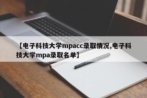 【电子科技大学mpacc录取情况,电子科技大学mpa录取名单】