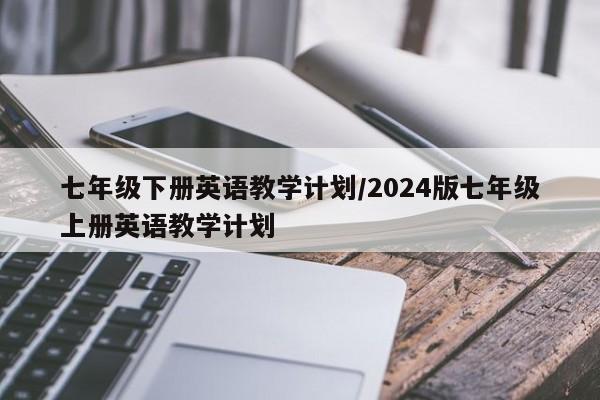 七年级下册英语教学计划/2024版七年级上册英语教学计划