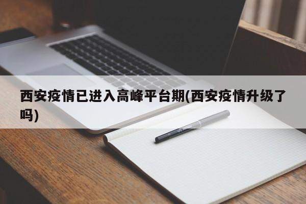 西安疫情已进入高峰平台期(西安疫情升级了吗)