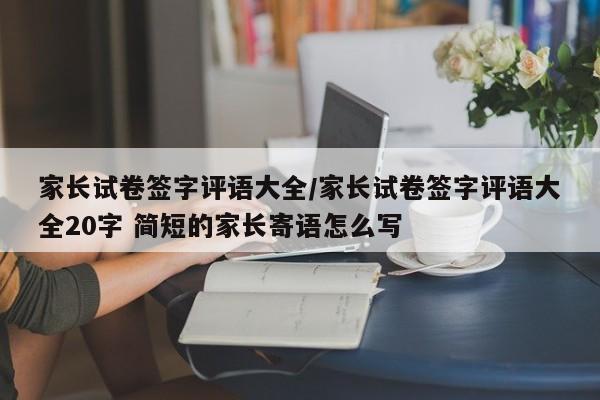 家长试卷签字评语大全/家长试卷签字评语大全20字 简短的家长寄语怎么写