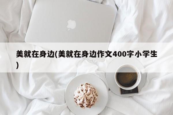 美就在身边(美就在身边作文400字小学生)