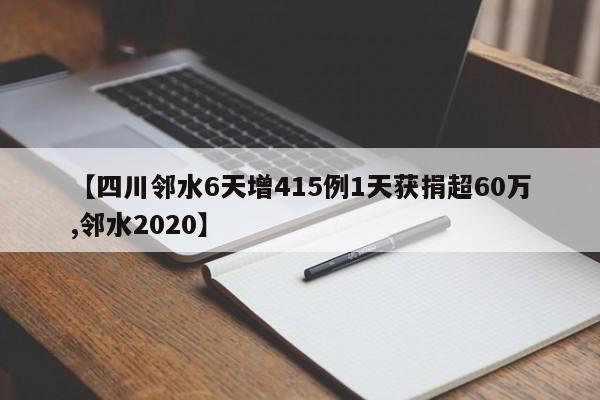 【四川邻水6天增415例1天获捐超60万,邻水2020】