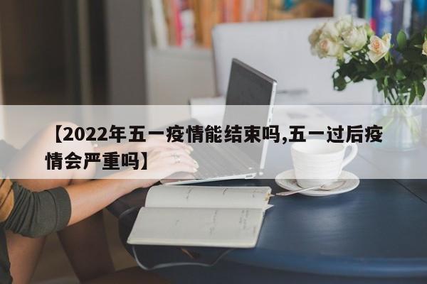 【2022年五一疫情能结束吗,五一过后疫情会严重吗】