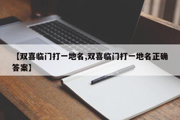 【双喜临门打一地名,双喜临门打一地名正确答案】