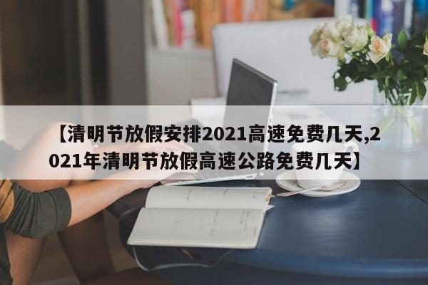 【清明节放假安排2021高速免费几天,2021年清明节放假高速公路免费几天】