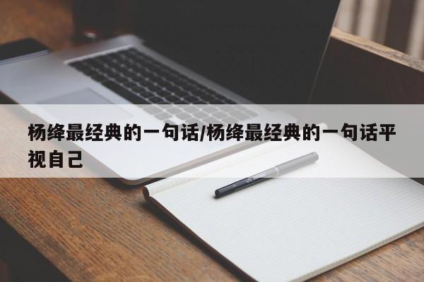 杨绛最经典的一句话/杨绛最经典的一句话平视自己